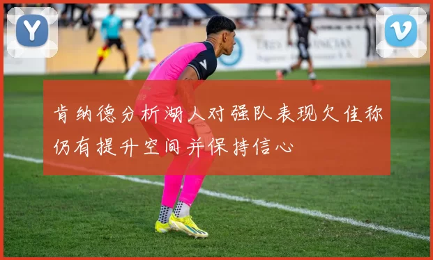 肯纳德分析湖人对强队表现欠佳称仍有提升空间并保持信心