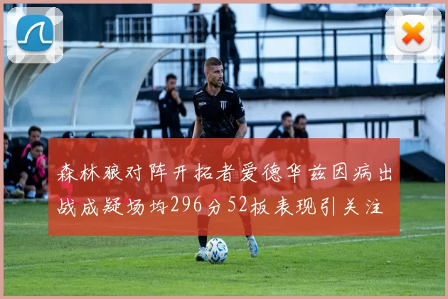 森林狼对阵开拓者爱德华兹因病出战成疑场均296分52板表现引关注