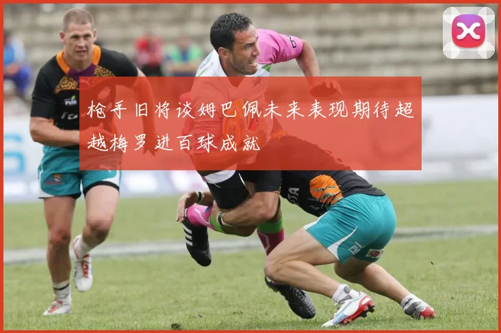 枪手旧将谈姆巴佩未来表现期待超越梅罗进百球成就