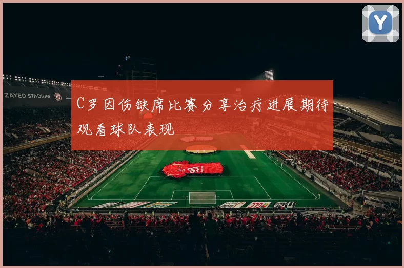 C罗因伤缺席比赛分享治疗进展期待观看球队表现