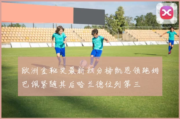 欧洲金靴奖最新积分榜凯恩领跑姆巴佩紧随其后哈兰德位列第三