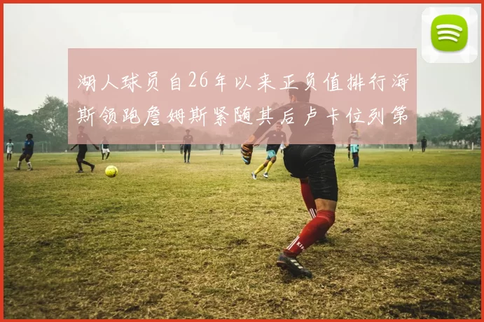 湖人球员自26年以来正负值排行海斯领跑詹姆斯紧随其后卢卡位列第五