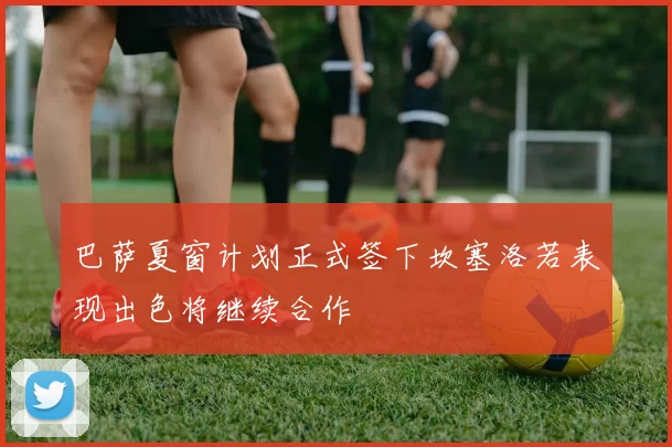 巴萨夏窗计划正式签下坎塞洛若表现出色将继续合作